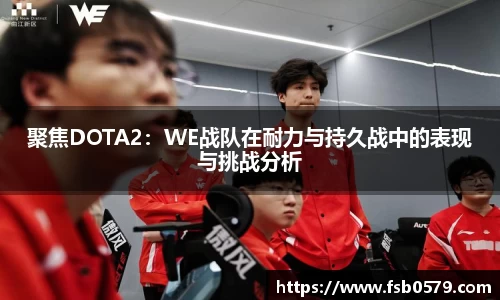 聚焦DOTA2：WE战队在耐力与持久战中的表现与挑战分析