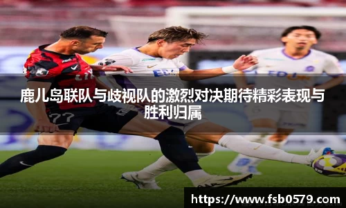 鹿儿岛联队与歧视队的激烈对决期待精彩表现与胜利归属